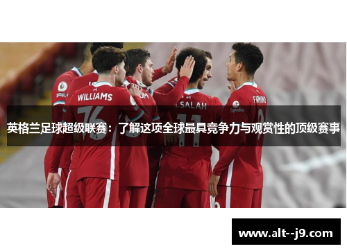 英格兰足球超级联赛：了解这项全球最具竞争力与观赏性的顶级赛事