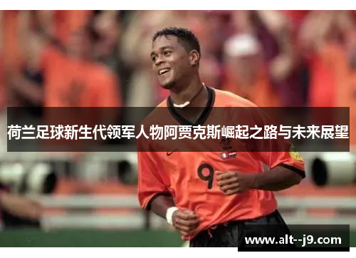 荷兰足球新生代领军人物阿贾克斯崛起之路与未来展望
