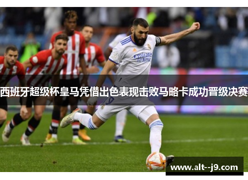 西班牙超级杯皇马凭借出色表现击败马略卡成功晋级决赛
