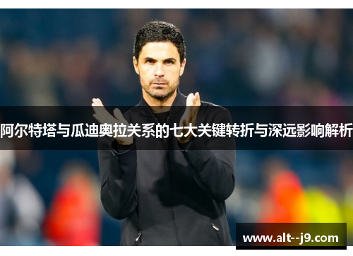 阿尔特塔与瓜迪奥拉关系的七大关键转折与深远影响解析