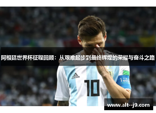 阿根廷世界杯征程回顾:从艰难起步到最终辉煌的荣耀与奋斗之路 阿根廷世界杯征程回顾:从艰难起步到最终辉煌的荣耀与奋斗之路