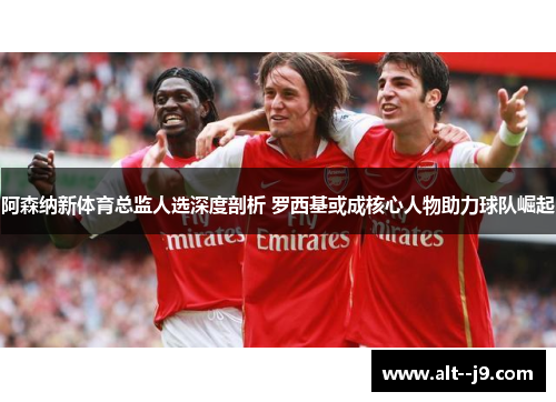 阿森纳新体育总监人选深度剖析 罗西基或成核心人物助力球队崛起