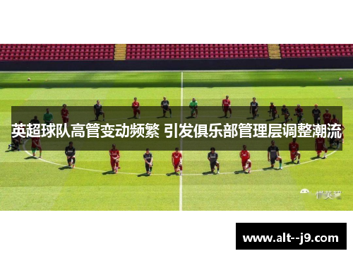 英超球队高管变动频繁 引发俱乐部管理层调整潮流 英超球队高管变动频繁 引发俱乐部管理层调整潮流