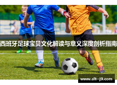 西班牙足球宝贝文化解读与意义深度剖析指南