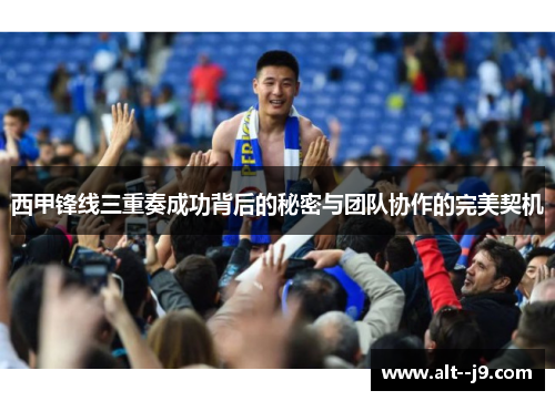 西甲锋线三重奏成功背后的秘密与团队协作的完美契机