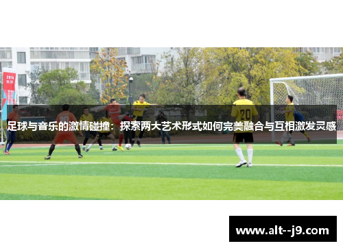 足球与音乐的激情碰撞:探索两大艺术形式如何完美融合与互相激发灵感 足球与音乐的激情碰撞:探索两大艺术形式如何完美融合与互相激发灵感