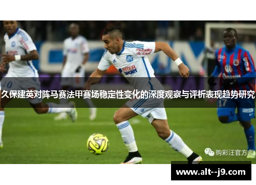 久保建英对阵马赛法甲赛场稳定性变化的深度观察与评析表现趋势研究 久保建英对阵马赛法甲赛场稳定性变化的深度观察与评析表现趋势研究