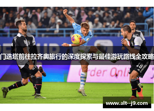 门迭塔前往拉齐奥旅行的深度探索与最佳游玩路线全攻略