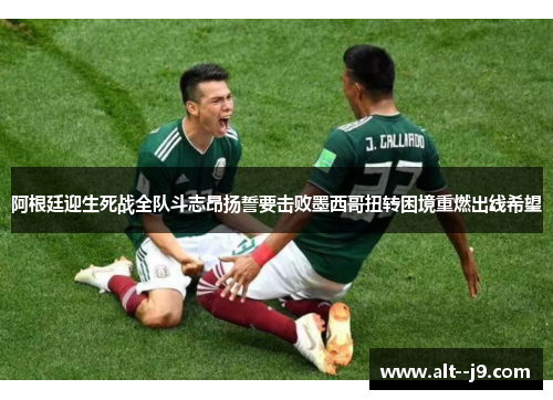 阿根廷迎生死战全队斗志昂扬誓要击败墨西哥扭转困境重燃出线希望 阿根廷迎生死战全队斗志昂扬誓要击败墨西哥扭转困境重燃出线希望