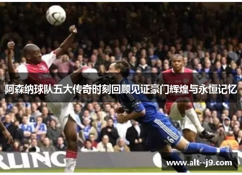 阿森纳球队五大传奇时刻回顾见证豪门辉煌与永恒记忆