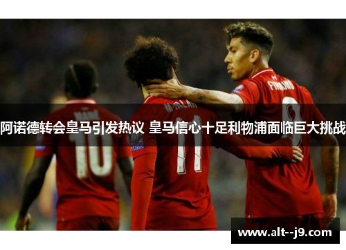 阿诺德转会皇马引发热议 皇马信心十足利物浦面临巨大挑战 阿诺德转会皇马引发热议 皇马信心十足利物浦面临巨大挑战