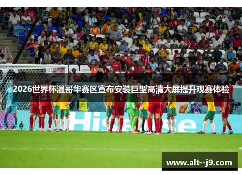 2026世界杯温哥华赛区宣布安装巨型高清大屏提升观赛体验 2026世界杯温哥华赛区宣布安装巨型高清大屏提升观赛体验