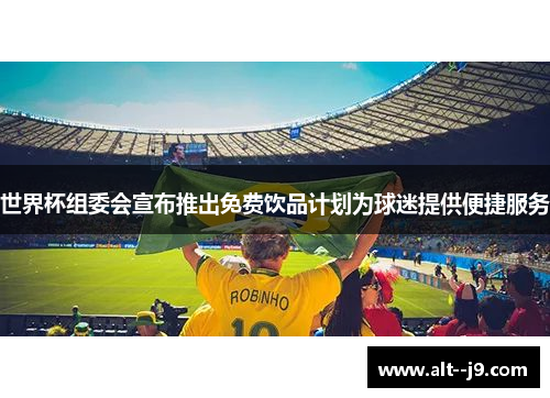 世界杯组委会宣布推出免费饮品计划为球迷提供便捷服务 世界杯组委会宣布推出免费饮品计划为球迷提供便捷服务