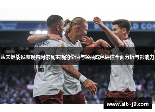 从关键战役表现看阿尔瓦雷斯的价值与领袖成色评估全面分析与影响力