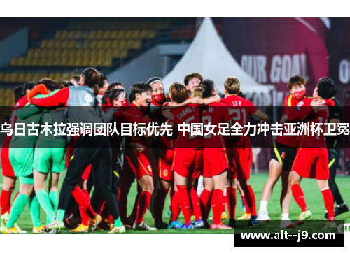 乌日古木拉强调团队目标优先 中国女足全力冲击亚洲杯卫冕