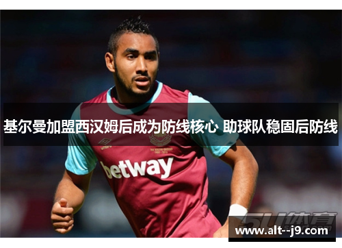 基尔曼加盟西汉姆后成为防线核心 助球队稳固后防线
