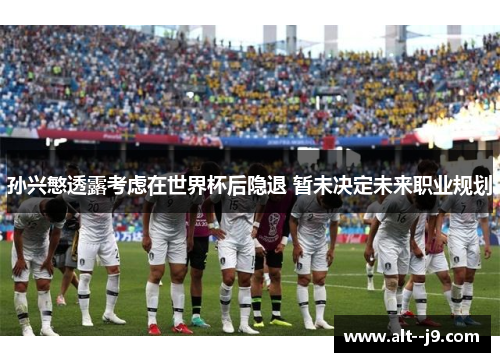 孙兴慜透露考虑在世界杯后隐退 暂未决定未来职业规划