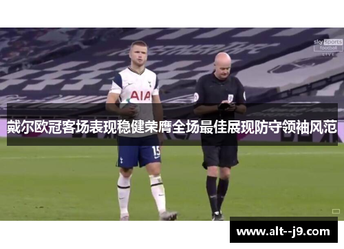 戴尔欧冠客场表现稳健荣膺全场最佳展现防守领袖风范