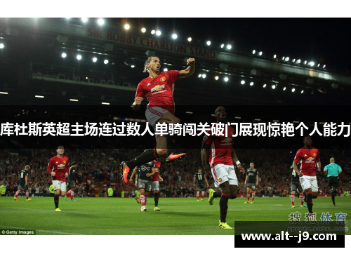 库杜斯英超主场连过数人单骑闯关破门展现惊艳个人能力