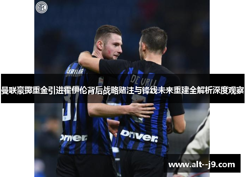 曼联豪掷重金引进霍伊伦背后战略赌注与锋线未来重建全解析深度观察