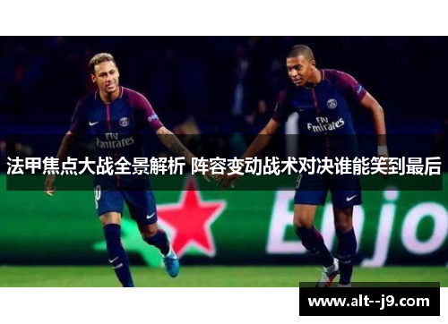 法甲焦点大战全景解析 阵容变动战术对决谁能笑到最后