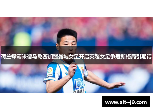 荷兰锋霸米德马免签加盟曼城女足开启英超女足争冠新格局引期待