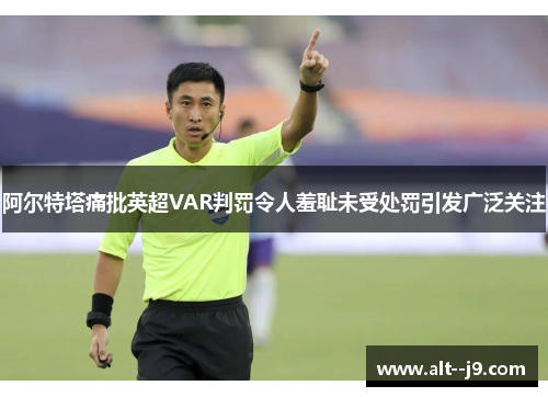 阿尔特塔痛批英超VAR判罚令人羞耻未受处罚引发广泛关注