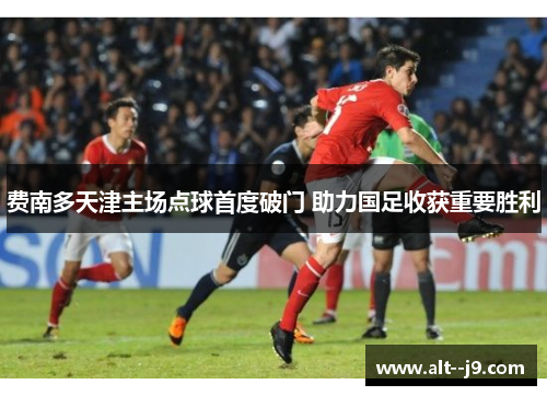 费南多天津主场点球首度破门 助力国足收获重要胜利