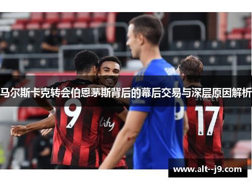 马尔斯卡克转会伯恩茅斯背后的幕后交易与深层原因解析