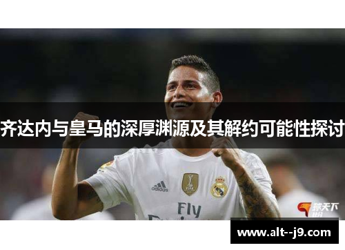 齐达内与皇马的深厚渊源及其解约可能性探讨 齐达内与皇马的深厚渊源及其解约可能性探讨