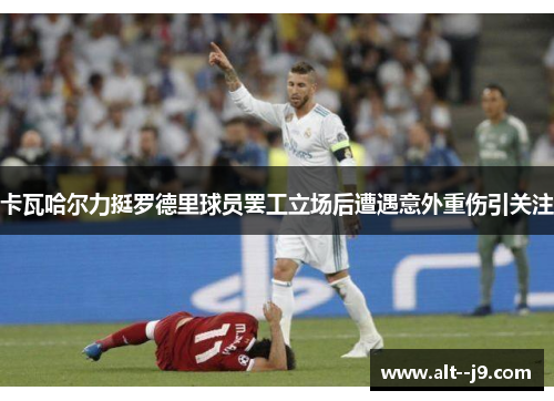 卡瓦哈尔力挺罗德里球员罢工立场后遭遇意外重伤引关注 卡瓦哈尔力挺罗德里球员罢工立场后遭遇意外重伤引关注