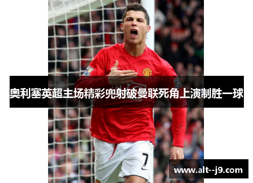 奥利塞英超主场精彩兜射破曼联死角上演制胜一球 奥利塞英超主场精彩兜射破曼联死角上演制胜一球