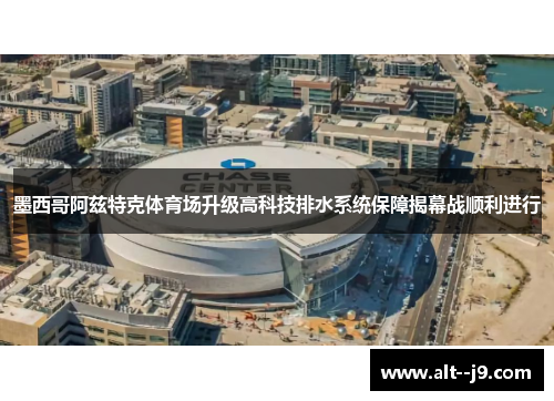 墨西哥阿兹特克体育场升级高科技排水系统保障揭幕战顺利进行 墨西哥阿兹特克体育场升级高科技排水系统保障揭幕战顺利进行