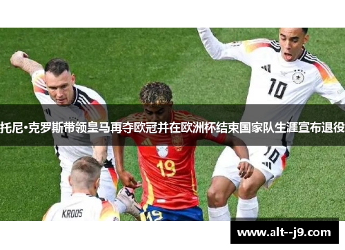 托尼·克罗斯带领皇马再夺欧冠并在欧洲杯结束国家队生涯宣布退役 托尼·克罗斯带领皇马再夺欧冠并在欧洲杯结束国家队生涯宣布退役