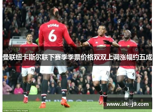 曼联纽卡斯尔联下赛季季票价格双双上调涨幅约五成 曼联纽卡斯尔联下赛季季票价格双双上调涨幅约五成