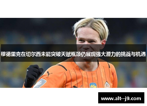穆德里克在切尔西未能突破天赋瓶颈仍展现强大潜力的挑战与机遇 穆德里克在切尔西未能突破天赋瓶颈仍展现强大潜力的挑战与机遇