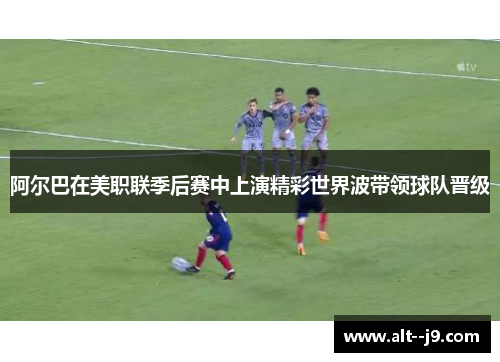 阿尔巴在美职联季后赛中上演精彩世界波带领球队晋级 阿尔巴在美职联季后赛中上演精彩世界波带领球队晋级