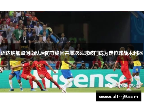 迈达纳加盟河南队后防守稳固并屡次头球破门成为定位球战术利器 迈达纳加盟河南队后防守稳固并屡次头球破门成为定位球战术利器