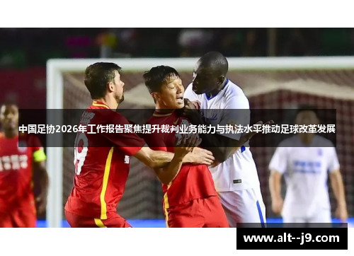 中国足协2026年工作报告聚焦提升裁判业务能力与执法水平推动足球改革发展