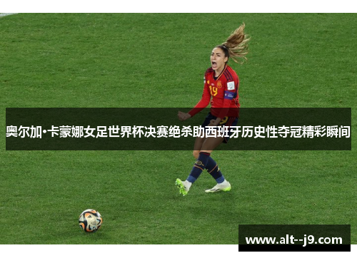 奥尔加·卡蒙娜女足世界杯决赛绝杀助西班牙历史性夺冠精彩瞬间