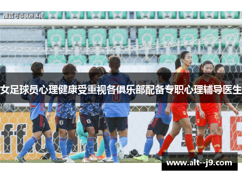 女足球员心理健康受重视各俱乐部配备专职心理辅导医生