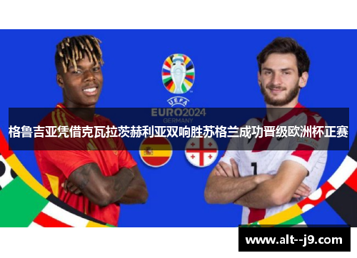 格鲁吉亚凭借克瓦拉茨赫利亚双响胜苏格兰成功晋级欧洲杯正赛 格鲁吉亚凭借克瓦拉茨赫利亚双响胜苏格兰成功晋级欧洲杯正赛