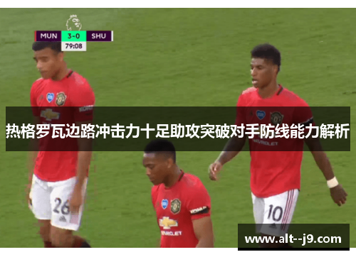 热格罗瓦边路冲击力十足助攻突破对手防线能力解析 热格罗瓦边路冲击力十足助攻突破对手防线能力解析