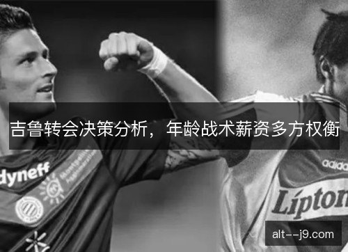 吉鲁转会决策分析，年龄战术薪资多方权衡