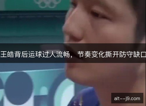 王皓背后运球过人流畅，节奏变化撕开防守缺口